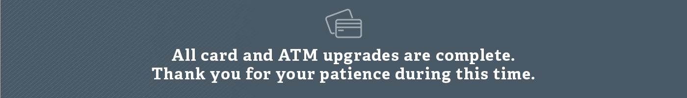 All card and ATM upgrades are complete.  Thank you for your patience during this time.